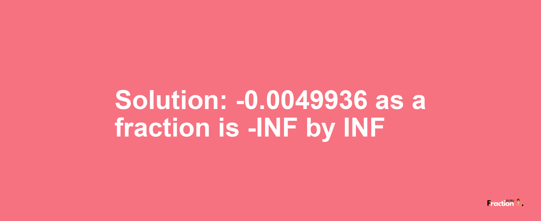 Solution:-0.0049936 as a fraction is -INF/INF